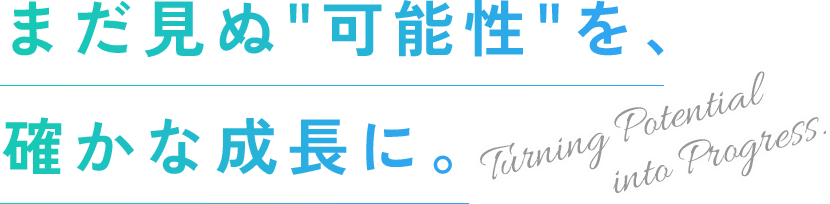 まだ見ぬ“可能性”を、確かな成長に。